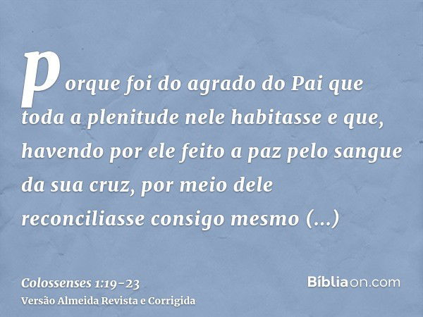 porque foi do agrado do Pai que toda a plenitude nele habitassee que, havendo por ele feito a paz pelo sangue da sua cruz, por meio dele reconciliasse consigo m