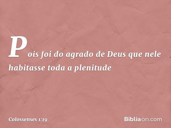 Pois foi do agrado de Deus
que nele habitasse toda a plenitude -- Colossenses 1:19