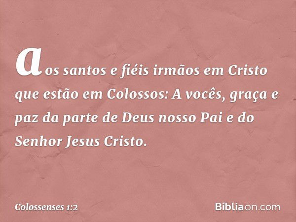 aos santos e fiéis irmãos em Cristo que estão em Colossos:
A vocês, graça e paz da parte de Deus nosso Pai e do Senhor Jesus Cristo. -- Colossenses 1:2