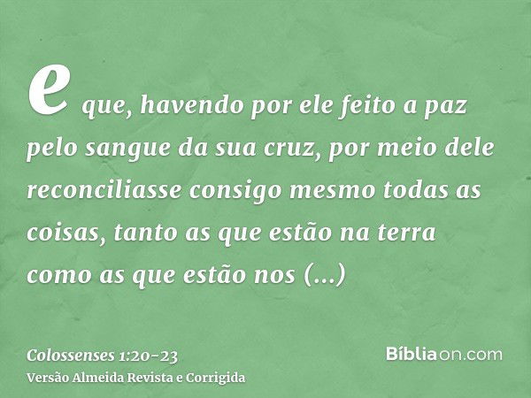 e que, havendo por ele feito a paz pelo sangue da sua cruz, por meio dele reconciliasse consigo mesmo todas as coisas, tanto as que estão na terra como as que e