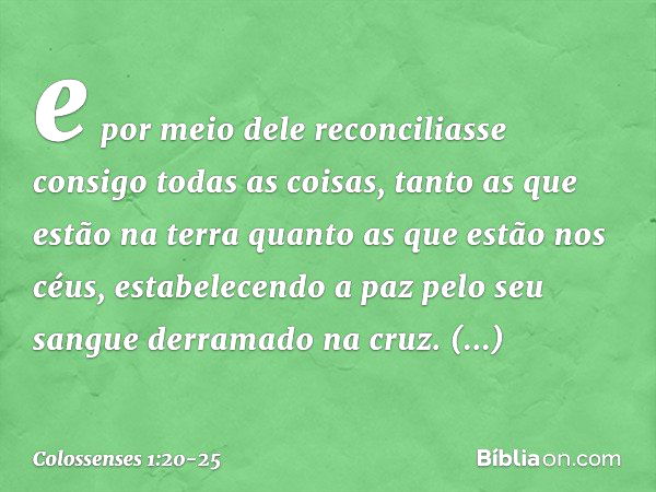 e por meio dele reconciliasse consigo
todas as coisas,
tanto as que estão na terra
quanto as que estão nos céus,
estabelecendo a paz
pelo seu sangue derramado n