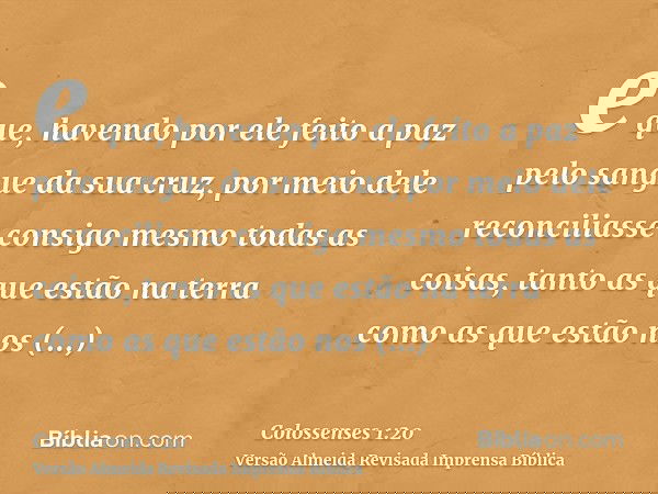 e que, havendo por ele feito a paz pelo sangue da sua cruz, por meio dele reconciliasse consigo mesmo todas as coisas, tanto as que estão na terra como as que e