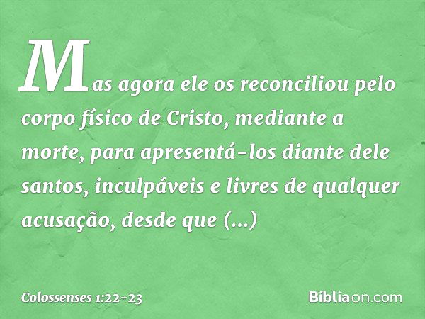 Mas agora ele os reconciliou pelo corpo físico de Cristo, mediante a morte, para apresentá-los diante dele santos, inculpáveis e livres de qualquer acusação, de