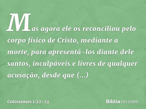 Mas agora ele os reconciliou pelo corpo físico de Cristo, mediante a morte, para apresentá-los diante dele santos, inculpáveis e livres de qualquer acusação, de