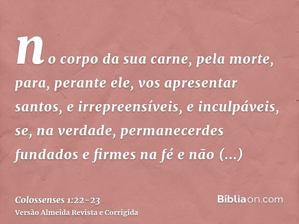 no corpo da sua carne, pela morte, para, perante ele, vos apresentar santos, e irrepreensíveis, e inculpáveis,se, na verdade, permanecerdes fundados e firmes na