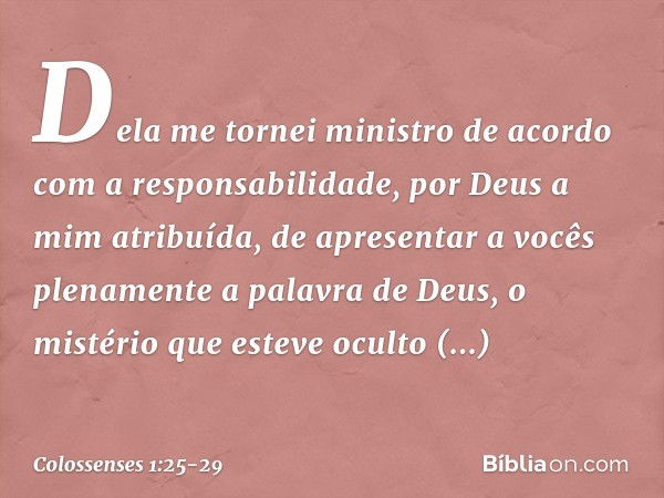 Dela me tornei ministro de acordo com a responsabilidade, por Deus a mim atribuída, de apresentar a vocês plenamente a palavra de Deus, o mistério que esteve oc