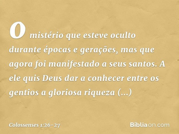 o mistério que esteve oculto durante épocas e gerações, mas que agora foi manifestado a seus santos. A ele quis Deus dar a conhecer entre os gentios a gloriosa 