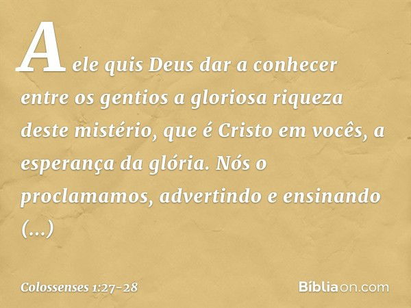 A ele quis Deus dar a conhecer entre os gentios a gloriosa riqueza deste mistério, que é Cristo em vocês, a esperança da glória. Nós o proclamamos, advertindo e