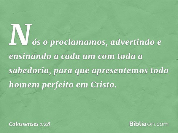 Nós o proclamamos, advertindo e ensinando a cada um com toda a sabedoria, para que apresentemos todo homem perfeito em Cristo. -- Colossenses 1:28