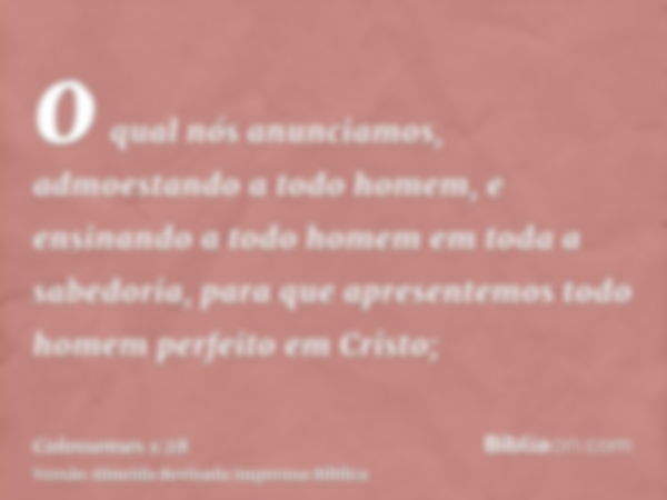 o qual nós anunciamos, admoestando a todo homem, e ensinando a todo homem em toda a sabedoria, para que apresentemos todo homem perfeito em Cristo;