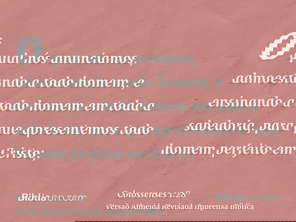 o qual nós anunciamos, admoestando a todo homem, e ensinando a todo homem em toda a sabedoria, para que apresentemos todo homem perfeito em Cristo;
