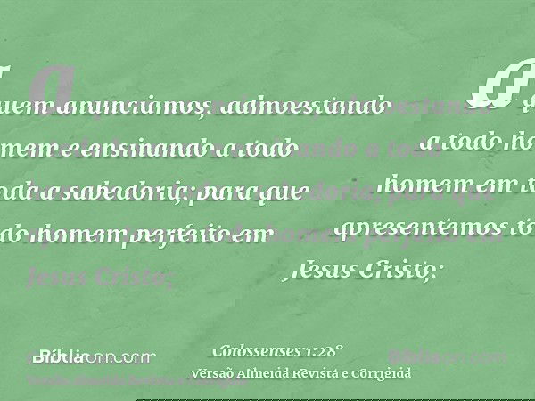 a quem anunciamos, admoestando a todo homem e ensinando a todo homem em toda a sabedoria; para que apresentemos todo homem perfeito em Jesus Cristo;