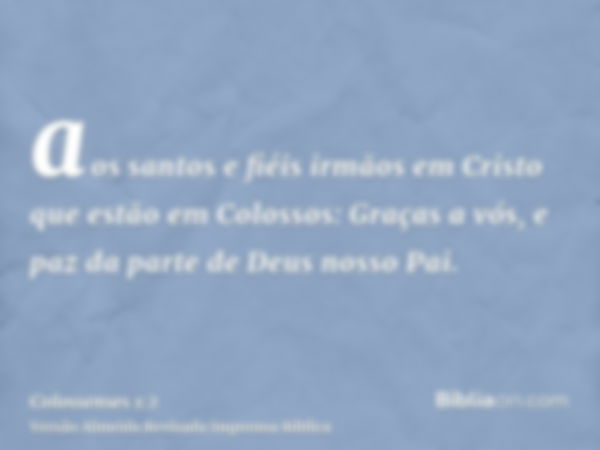 aos santos e fiéis irmãos em Cristo que estão em Colossos: Graças a vós, e paz da parte de Deus nosso Pai.