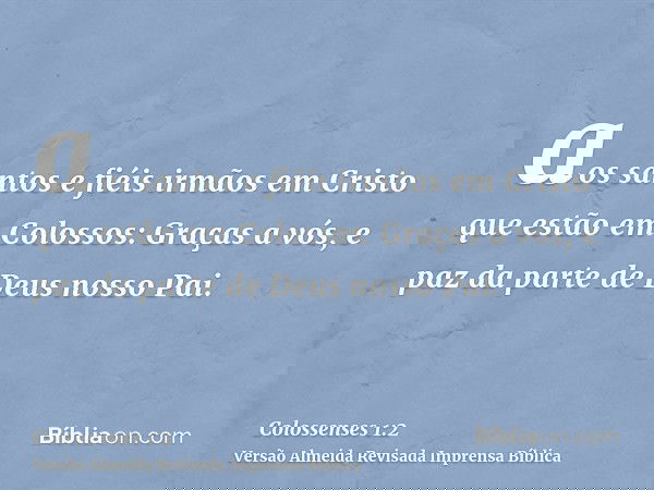 aos santos e fiéis irmãos em Cristo que estão em Colossos: Graças a vós, e paz da parte de Deus nosso Pai.