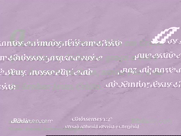 aos santos e irmãos fiéis em Cristo que estão em Colossos: graça a vós e paz, da parte de Deus, nosso Pai, e da do Senhor Jesus Cristo.