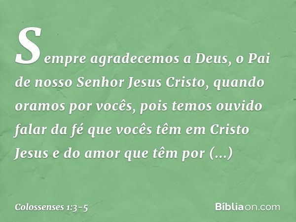 Sempre agradecemos a Deus, o Pai de nosso Senhor Jesus Cristo, quando oramos por vocês, pois temos ouvido falar da fé que vocês têm em Cristo Jesus e do amor qu