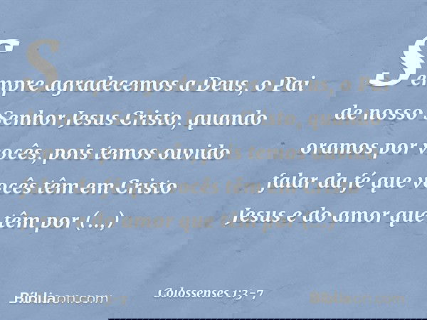 Sempre agradecemos a Deus, o Pai de nosso Senhor Jesus Cristo, quando oramos por vocês, pois temos ouvido falar da fé que vocês têm em Cristo Jesus e do amor qu