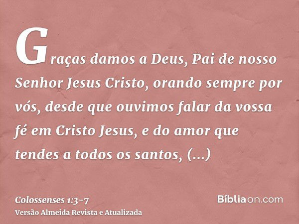 Graças damos a Deus, Pai de nosso Senhor Jesus Cristo, orando sempre por vós,desde que ouvimos falar da vossa fé em Cristo Jesus, e do amor que tendes a todos o