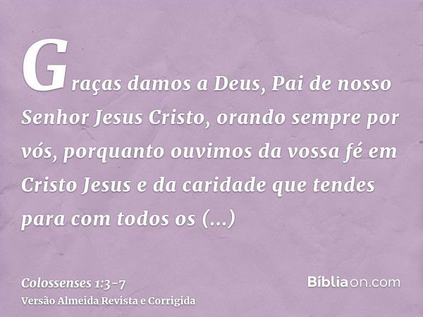 Graças damos a Deus, Pai de nosso Senhor Jesus Cristo, orando sempre por vós,porquanto ouvimos da vossa fé em Cristo Jesus e da caridade que tendes para com tod