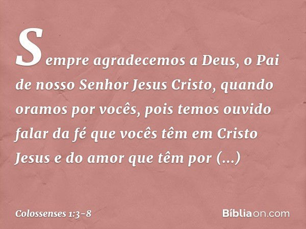 Sempre agradecemos a Deus, o Pai de nosso Senhor Jesus Cristo, quando oramos por vocês, pois temos ouvido falar da fé que vocês têm em Cristo Jesus e do amor qu