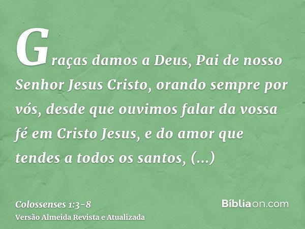 Graças damos a Deus, Pai de nosso Senhor Jesus Cristo, orando sempre por vós,desde que ouvimos falar da vossa fé em Cristo Jesus, e do amor que tendes a todos o