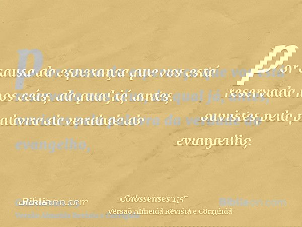por causa da esperança que vos está reservada nos céus, da qual já, antes, ouvistes pela palavra da verdade do evangelho,