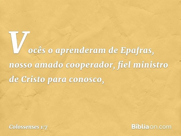 Vocês o aprenderam de Epafras, nosso amado cooperador, fiel ministro de Cristo para conosco, -- Colossenses 1:7