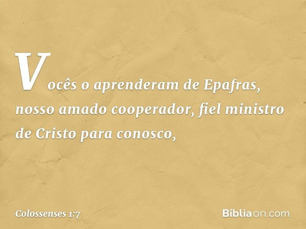 Vocês o aprenderam de Epafras, nosso amado cooperador, fiel ministro de Cristo para conosco, -- Colossenses 1:7