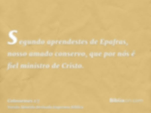 segundo aprendestes de Epafras, nosso amado conservo, que por nós é fiel ministro de Cristo.