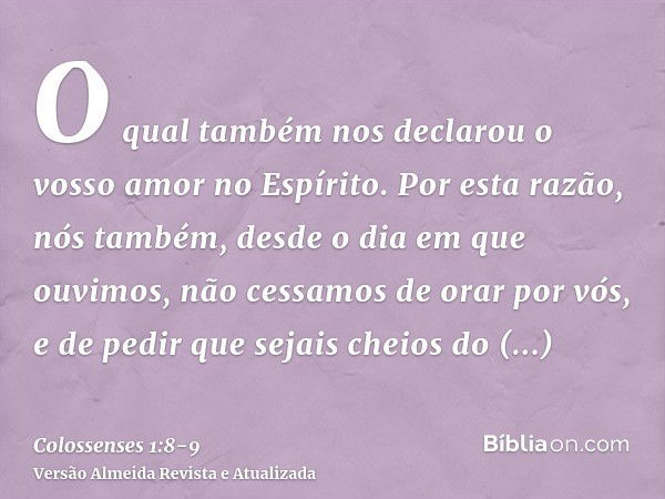 O qual também nos declarou o vosso amor no Espírito.Por esta razão, nós também, desde o dia em que ouvimos, não cessamos de orar por vós, e de pedir que sejais 