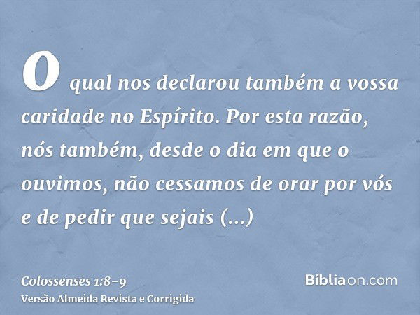 o qual nos declarou também a vossa caridade no Espírito.Por esta razão, nós também, desde o dia em que o ouvimos, não cessamos de orar por vós e de pedir que se