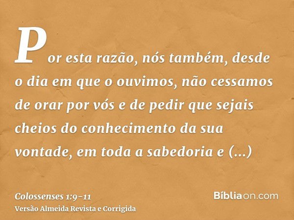 Por esta razão, nós também, desde o dia em que o ouvimos, não cessamos de orar por vós e de pedir que sejais cheios do conhecimento da sua vontade, em toda a sa