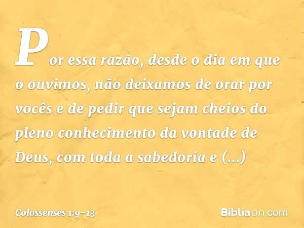 Por essa razão, desde o dia em que o ouvimos, não deixamos de orar por vocês e de pedir que sejam cheios do pleno conhecimento da vontade de Deus, com toda a sa