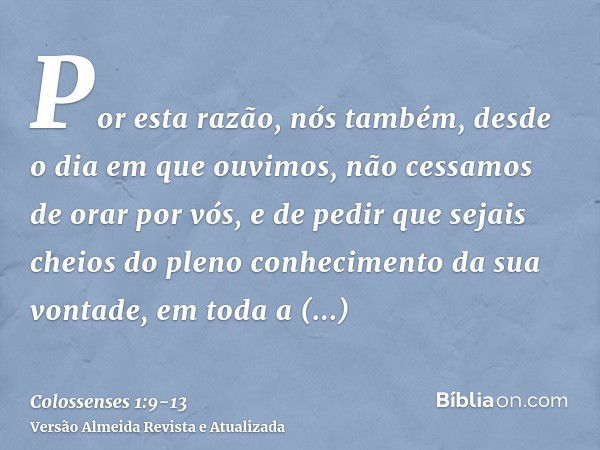 Por esta razão, nós também, desde o dia em que ouvimos, não cessamos de orar por vós, e de pedir que sejais cheios do pleno conhecimento da sua vontade, em toda