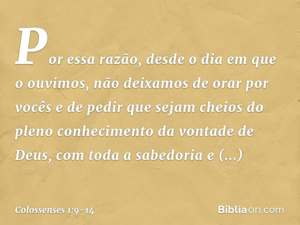 Por essa razão, desde o dia em que o ouvimos, não deixamos de orar por vocês e de pedir que sejam cheios do pleno conhecimento da vontade de Deus, com toda a sa