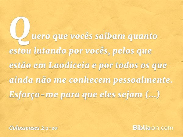 Quero que vocês saibam quanto estou lutando por vocês, pelos que estão em Laodiceia e por todos os que ainda não me conhecem pessoalmente. Esforço-me para que e