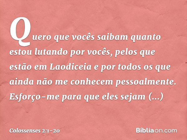 Quero que vocês saibam quanto estou lutando por vocês, pelos que estão em Laodiceia e por todos os que ainda não me conhecem pessoalmente. Esforço-me para que e