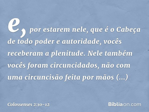 e, por estarem nele, que é o Cabeça de todo poder e autoridade, vocês receberam a plenitude. Nele também vocês foram circuncidados, não com uma circuncisão feit