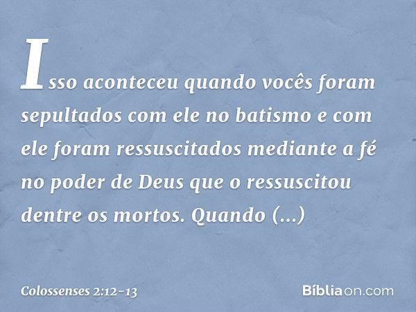 Isso aconteceu quando vocês foram sepultados com ele no batismo e com ele foram ressuscitados mediante a fé no poder de Deus que o ressuscitou dentre os mortos.