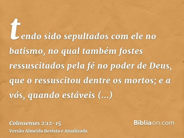 tendo sido sepultados com ele no batismo, no qual também fostes ressuscitados pela fé no poder de Deus, que o ressuscitou dentre os mortos;e a vós, quando estáv