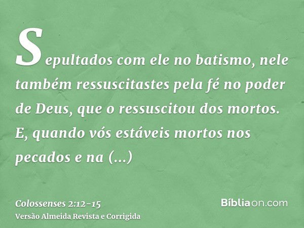 Sepultados com ele no batismo, nele também ressuscitastes pela fé no poder de Deus, que o ressuscitou dos mortos.E, quando vós estáveis mortos nos pecados e na 