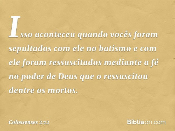 Isso aconteceu quando vocês foram sepultados com ele no batismo e com ele foram ressuscitados mediante a fé no poder de Deus que o ressuscitou dentre os mortos.