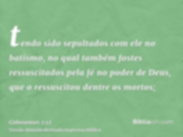 tendo sido sepultados com ele no batismo, no qual também fostes ressuscitados pela fé no poder de Deus, que o ressuscitou dentre os mortos;