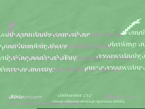tendo sido sepultados com ele no batismo, no qual também fostes ressuscitados pela fé no poder de Deus, que o ressuscitou dentre os mortos;