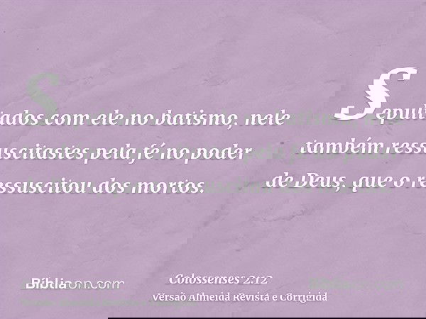 Sepultados com ele no batismo, nele também ressuscitastes pela fé no poder de Deus, que o ressuscitou dos mortos.