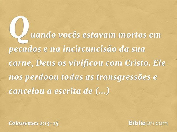 Quando vocês estavam mortos em pecados e na incircuncisão da sua carne, Deus os vivificou com Cristo. Ele nos perdoou todas as transgressões e cancelou a escrit