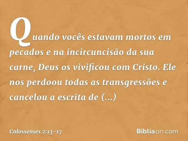 Quando vocês estavam mortos em pecados e na incircuncisão da sua carne, Deus os vivificou com Cristo. Ele nos perdoou todas as transgressões e cancelou a escrit