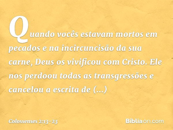 Quando vocês estavam mortos em pecados e na incircuncisão da sua carne, Deus os vivificou com Cristo. Ele nos perdoou todas as transgressões e cancelou a escrit