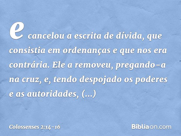 e cancelou a escrita de dívida, que consistia em ordenanças e que nos era contrária. Ele a removeu, pregando-a na cruz, e, tendo despojado os poderes e as autor