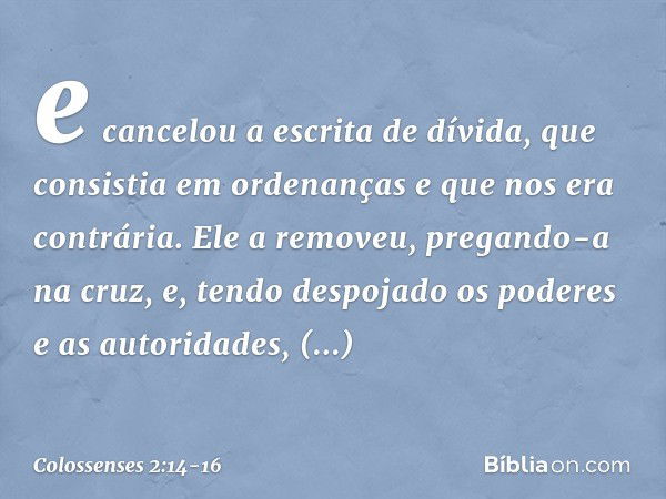 e cancelou a escrita de dívida, que consistia em ordenanças e que nos era contrária. Ele a removeu, pregando-a na cruz, e, tendo despojado os poderes e as autor